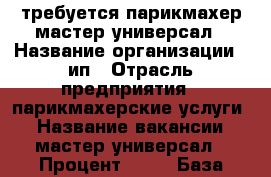 требуется парикмахер мастер-универсал › Название организации ­ ип › Отрасль предприятия ­ парикмахерские услуги  › Название вакансии ­ мастер-универсал › Процент ­ 50 › База расчета процента ­ выручка - Краснодарский край, Геленджик г. Работа » Вакансии   . Краснодарский край,Геленджик г.